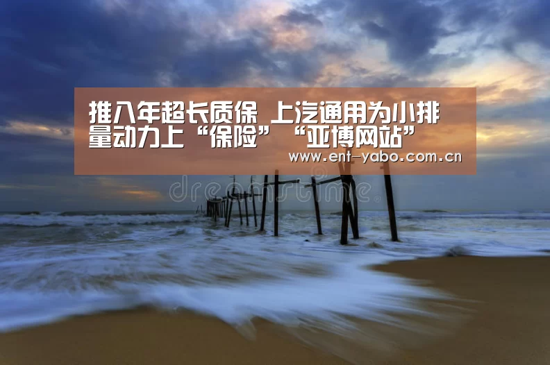 推八年超长质保 上汽通用为小排量动力上“保险”“亚博网站”(图3) 亚博官网