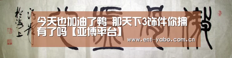 今天也加油了鸭 那天下3饰件你拥有了吗【亚博平台】