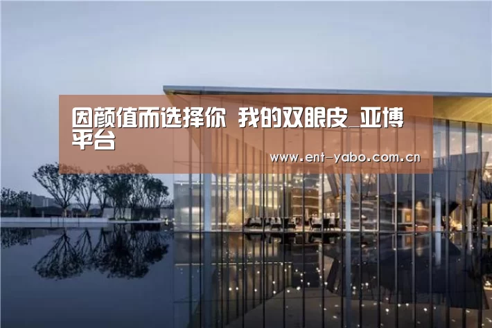 因颜值而选择你 我的双眼皮_亚博平台(图4) 亚博